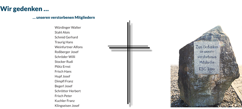 Wir gedenken … 	… unseren verstorbenen Mitgliedern  Würdinger Walter Stahl Alois Schmid Gerhard Traurig Hans Weinfurtner Alfons Roßberger Josef Schröder Willi Stocker Rudi Plötz Ernst Frisch Hans Hupf Josef Dimpfl Franz Begerl Josef Schrötter Herbert Frisch Peter Kuchler Franz Klingseisen Josef